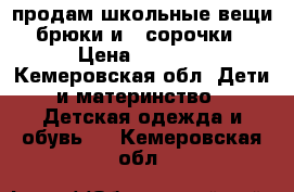 продам школьные вещи:брюки и 2 сорочки › Цена ­ 1 000 - Кемеровская обл. Дети и материнство » Детская одежда и обувь   . Кемеровская обл.